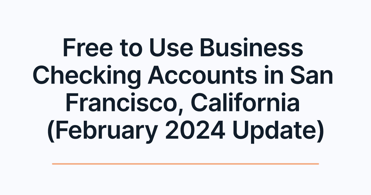 Free to Use Business Checking Accounts in San Francisco, California (February 2024 Update)